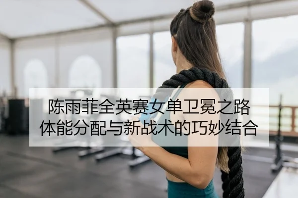 陈雨菲全英赛女单卫冕之路 体能分配与新战术的巧妙结合